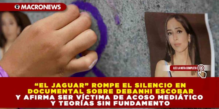 “EL JAGUAR” ROMPE EL SILENCIO EN DOCUMENTAL SOBRE DEBANHI ESCOBAR Y AFIRMA SER VÍCTIMA DE ACOSO MEDIÁTICO Y TEORÍAS SIN FUNDAMENTO
