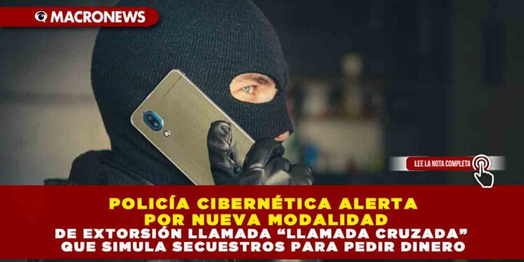 POLICÍA CIBERNÉTICA ALERTA POR NUEVA MODALIDAD DE EXTORSIÓN LLAMADA “LLAMADA CRUZADA” QUE SIMULA SECUESTROS PARA PEDIR DINERO