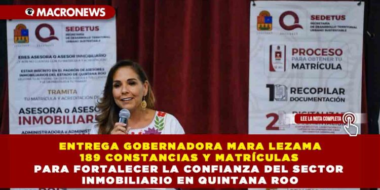 ENTREGA GOBERNADORA MARA LEZAMA 189 CONSTANCIAS Y MATRÍCULAS PARA FORTALECER LA CONFIANZA DEL SECTOR INMOBILIARIO EN QUINTANA ROO