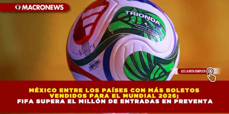 MÉXICO ENTRE LOS PAÍSES CON MÁS BOLETOS VENDIDOS PARA EL MUNDIAL 2026; FIFA SUPERA EL MILLÓN DE ENTRADAS EN PREVENTA