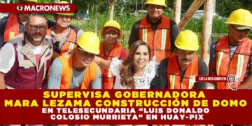SUPERVISA GOBERNADORA MARA LEZAMA CONSTRUCCIÓN DE DOMO EN TELESECUNDARIA “LUIS DONALDO COLOSIO MURRIETA” EN HUAY-PIX