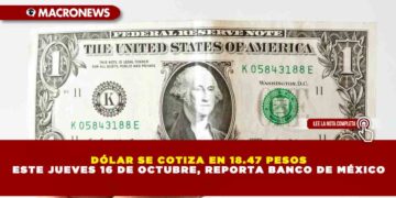 DÓLAR SE COTIZA EN 18.47 PESOS ESTE JUEVES 16 DE OCTUBRE, REPORTA BANCO DE MÉXICO