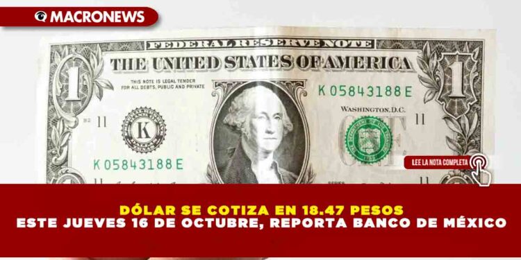 DÓLAR SE COTIZA EN 18.47 PESOS ESTE JUEVES 16 DE OCTUBRE, REPORTA BANCO DE MÉXICO