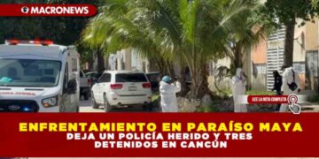 ENFRENTAMIENTO EN PARAÍSO MAYA DEJA UN POLICÍA HERIDO Y TRES DETENIDOS EN CANCÚN