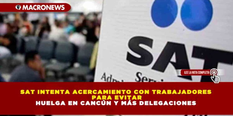 SAT INTENTA ACERCAMIENTO CON TRABAJADORES PARA EVITAR HUELGA EN CANCÚN Y MÁS DELEGACIONES