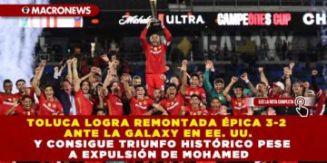 TOLUCA LOGRA REMONTADA ÉPICA 3-2 ANTE LA GALAXY EN EE. UU.  Y CONSIGUE TRIUNFO HISTÓRICO PESE A EXPULSIÓN DE MOHAMED