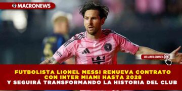 FUTBOLISTA LIONEL MESSI RENUEVA CONTRATO CON INTER MIAMI HASTA 2028 Y SEGUIRÁ TRANSFORMANDO LA HISTORIA DEL CLUB