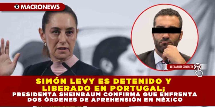 SIMÓN LEVY ES DETENIDO Y LIBERADO EN PORTUGAL; PRESIDENTA SHEINBAUM CONFIRMA QUE ENFRENTA DOS ÓRDENES DE APREHENSIÓN EN MÉXICO