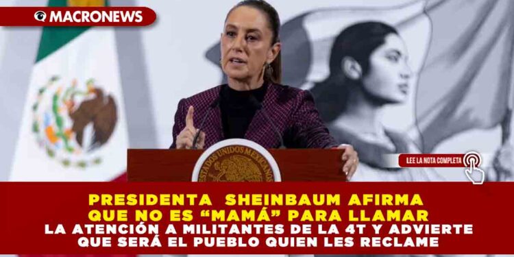 PRESIDENTA  SHEINBAUM AFIRMA QUE NO ES “MAMÁ” PARA LLAMAR LA ATENCIÓN A MILITANTES DE LA 4T Y ADVIERTE QUE SERÁ EL PUEBLO QUIEN LES RECLAME