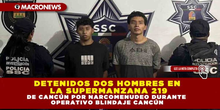 DETENIDOS DOS HOMBRES EN LA SUPERMANZANA 219 DE CANCÚN POR NARCOMENUDEO DURANTE OPERATIVO BLINDAJE CANCÚN