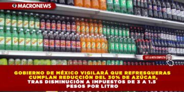 GOBIERNO DE MÉXICO VIGILARÁ QUE REFRESQUERAS CUMPLAN REDUCCIÓN DEL 30% DE AZÚCAR, TRAS DISMINUCIÓN A IMPUESTOS DE 3 A 1.5 PESOS POR LITRO