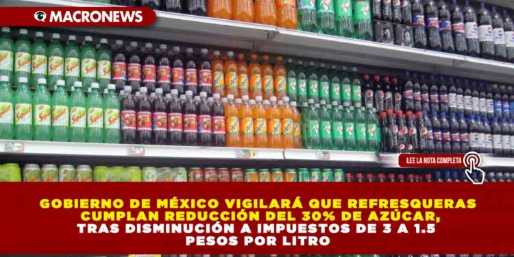 GOBIERNO DE MÉXICO VIGILARÁ QUE REFRESQUERAS CUMPLAN REDUCCIÓN DEL 30% DE AZÚCAR, TRAS DISMINUCIÓN A IMPUESTOS DE 3 A 1.5 PESOS POR LITRO