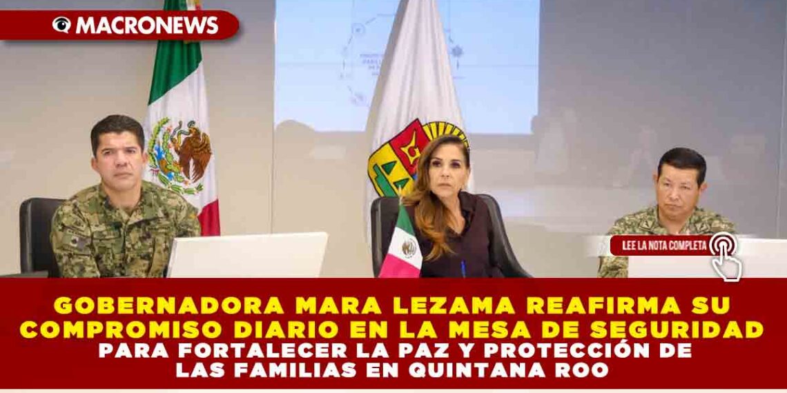 GOBERNADORA MARA LEZAMA REAFIRMA SU COMPROMISO DIARIO EN LA MESA DE SEGURIDAD PARA FORTALECER LA PAZ Y PROTECCIÓN DE LAS FAMILIAS EN QUINTANA ROO