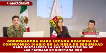 GOBERNADORA MARA LEZAMA REAFIRMA SU COMPROMISO DIARIO EN LA MESA DE SEGURIDAD PARA FORTALECER LA PAZ Y PROTECCIÓN DE LAS FAMILIAS EN QUINTANA ROO