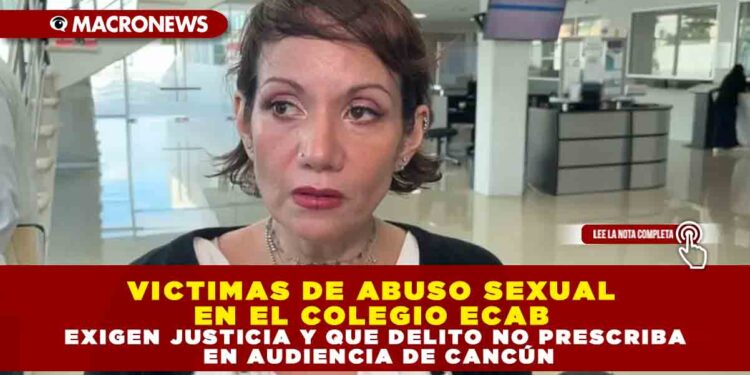 VICTIMAS DE ABUSO SEXUAL EN EL COLEGIO ECAB EXIGEN JUSTICIA Y QUE DELITO NO PRESCRIBA EN AUDIENCIA DE CANCÚN
