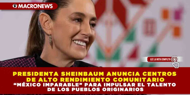 PRESIDENTA SHEINBAUM ANUNCIA CENTROS DE ALTO RENDIMIENTO COMUNITARIO “MÉXICO IMPARABLE” PARA IMPULSAR EL TALENTO DE LOS PUEBLOS ORIGINARIOS