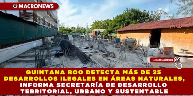 QUINTANA ROO DETECTA MÁS DE 25 DESARROLLOS ILEGALES EN ÁREAS NATURALES, INFORMA SECRETARÍA DE DESARROLLO TERRITORIAL, URBANO Y SUSTENTABLE