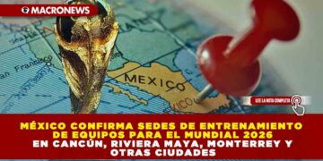 MÉXICO CONFIRMA SEDES DE ENTRENAMIENTO DE EQUIPOS PARA EL MUNDIAL 2026 EN CANCÚN, RIVIERA MAYA, MONTERREY Y OTRAS CIUDADES