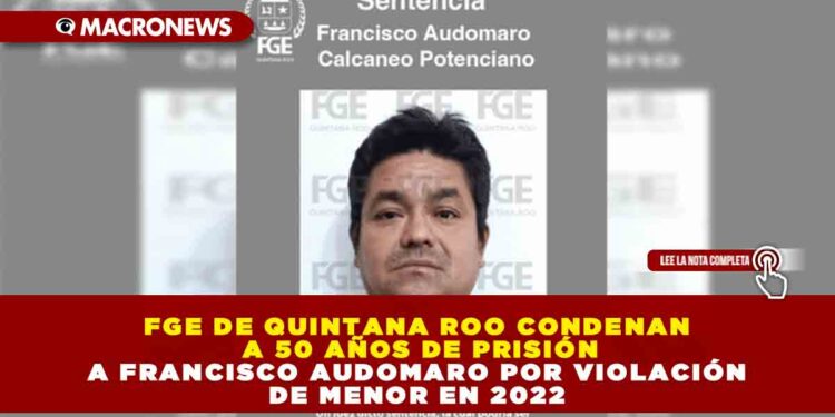 FGE DE QUINTANA ROO CONDENAN A 50 AÑOS DE PRISIÓN A FRANCISCO AUDOMARO POR VIOLACIÓN DE MENOR EN 2022
