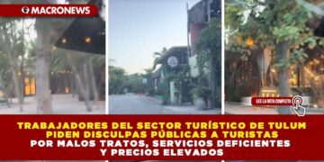 TRABAJADORES DEL SECTOR TURÍSTICO DE TULUM PIDEN DISCULPAS PÚBLICAS A TURISTAS POR MALOS TRATOS, SERVICIOS DEFICIENTES Y PRECIOS ELEVADOS