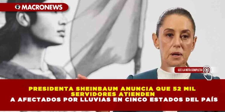 PRESIDENTA SHEINBAUM ANUNCIA QUE 52 MIL SERVIDORES ATIENDEN A AFECTADOS POR LLUVIAS EN CINCO ESTADOS DEL PAÍS