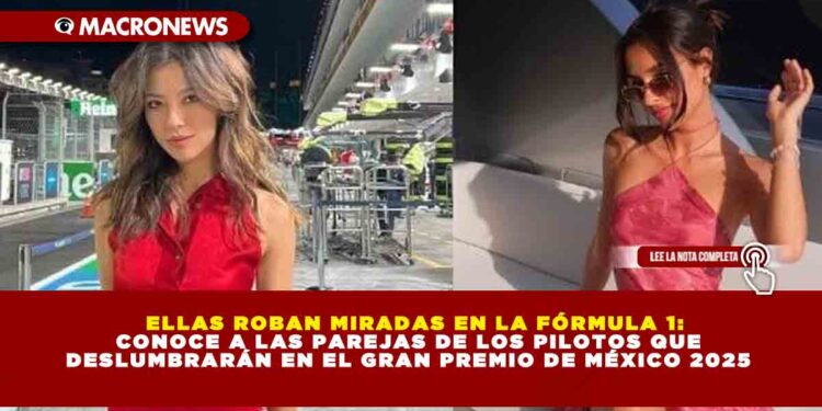 ELLAS ROBAN MIRADAS EN LA FÓRMULA 1: CONOCE A LAS PAREJAS DE LOS PILOTOS QUE DESLUMBRARÁN EN EL GRAN PREMIO DE MÉXICO 2025
