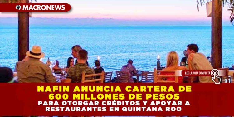 NAFIN ANUNCIA CARTERA DE 600 MILLONES DE PESOS PARA OTORGAR CRÉDITOS Y APOYAR A RESTAURANTES EN QUINTANA ROO