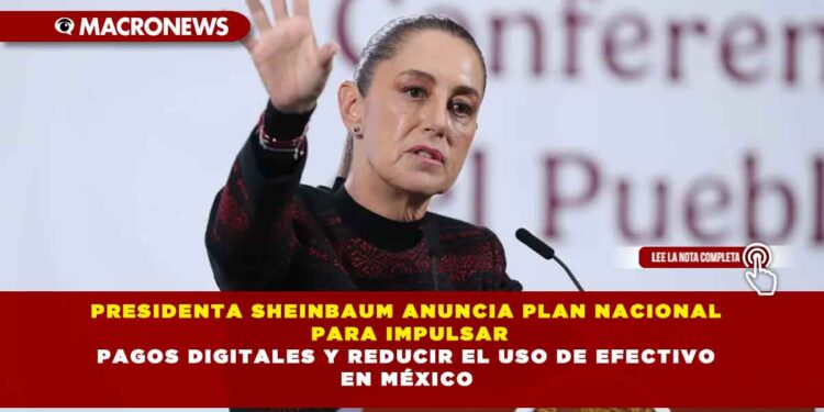PRESIDENTA SHEINBAUM ANUNCIA PLAN NACIONAL PARA IMPULSAR PAGOS DIGITALES Y REDUCIR EL USO DE EFECTIVO EN MÉXICO
