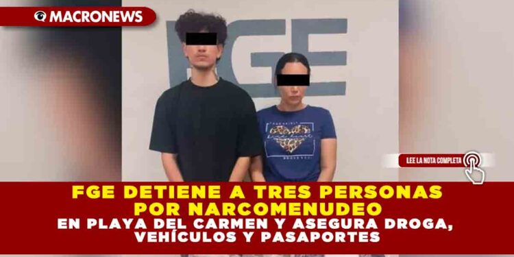 FGE DETIENE A TRES PERSONAS POR NARCOMENUDEO EN PLAYA DEL CARMEN Y ASEGURA DROGA, VEHÍCULOS Y PASAPORTES