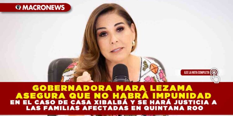 GOBERNADORA MARA LEZAMA ASEGURA QUE NO HABRÁ IMPUNIDAD EN EL CASO DE CASA XIBALBÁ Y SE HARÁ JUSTICIA A LAS FAMILIAS AFECTADAS EN QUINTANA ROO
