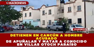 DETIENEN EN CANCÚN A HOMBRE ACUSADO DE APUÑALAR Y MATAR A CONOCIDO EN VILLAS OTOCH PARAÍSO
