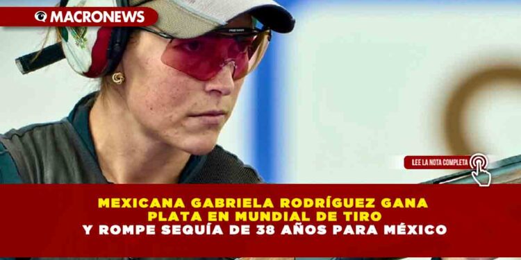 MEXICANA GABRIELA RODRÍGUEZ GANA PLATA EN MUNDIAL DE TIRO Y ROMPE SEQUÍA DE 38 AÑOS PARA MÉXICO