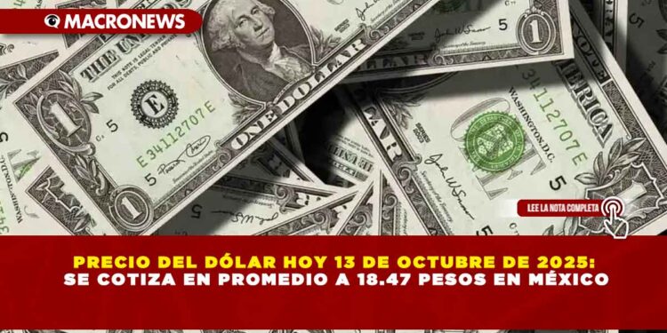 PRECIO DEL DÓLAR HOY 13 DE OCTUBRE DE 2025: SE COTIZA EN PROMEDIO A 18.47 PESOS EN MÉXICO