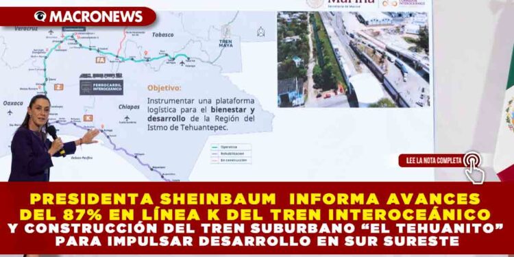PRESIDENTA SHEINBAUM  INFORMA AVANCES DEL 87% EN LÍNEA K DEL TREN INTEROCEÁNICO Y CONSTRUCCIÓN DEL TREN SUBURBANO “EL TEHUANITO” PARA IMPULSAR DESARROLLO EN SUR SURESTE