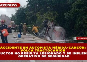 TRACTOCAMIÓN CON 31 MIL LITROS DE TURBOSINA VUELCA EN AUTOPISTA MÉRIDA-CANCÚN; CONDUCTOR NO RESULTA LESIONADO Y SE IMPLEMENTA OPERATIVO DE SEGURIDAD