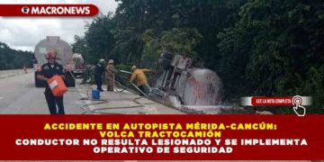 TRACTOCAMIÓN CON 31 MIL LITROS DE TURBOSINA VUELCA EN AUTOPISTA MÉRIDA-CANCÚN; CONDUCTOR NO RESULTA LESIONADO Y SE IMPLEMENTA OPERATIVO DE SEGURIDAD