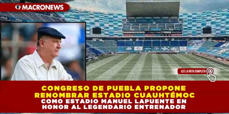 CONGRESO DE PUEBLA PROPONE RENOMBRAR ESTADIO CUAUHTÉMOC COMO ESTADIO MANUEL LAPUENTE EN HONOR AL LEGENDARIO ENTRENADOR