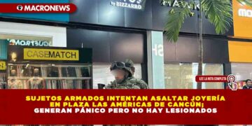 SUJETOS ARMADOS INTENTAN ASALTAR JOYERÍA EN PLAZA LAS AMÉRICAS DE CANCÚN; GENERAN PÁNICO PERO NO HAY LESIONADOS