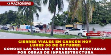 CIERRES VIALES EN CANCÚN HOY LUNES 06 DE OCTUBRE: CONOCE LAS CALLES Y AVENIDAS AFECTADAS POR OBRAS DE INFRAESTRUCTURA