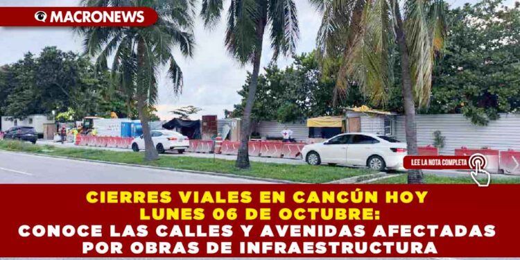 CIERRES VIALES EN CANCÚN HOY LUNES 06 DE OCTUBRE: CONOCE LAS CALLES Y AVENIDAS AFECTADAS POR OBRAS DE INFRAESTRUCTURA