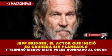 JEFF BRIDGES, EL ACTOR QUE INICIÓ SU CARRERA SIN PLANEARLO Y TERMINÓ SIENDO SIETE VECES NOMINADO AL OSCAR