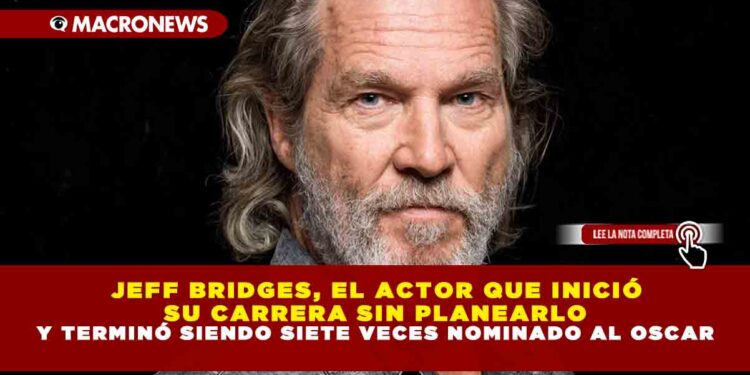 JEFF BRIDGES, EL ACTOR QUE INICIÓ SU CARRERA SIN PLANEARLO Y TERMINÓ SIENDO SIETE VECES NOMINADO AL OSCAR