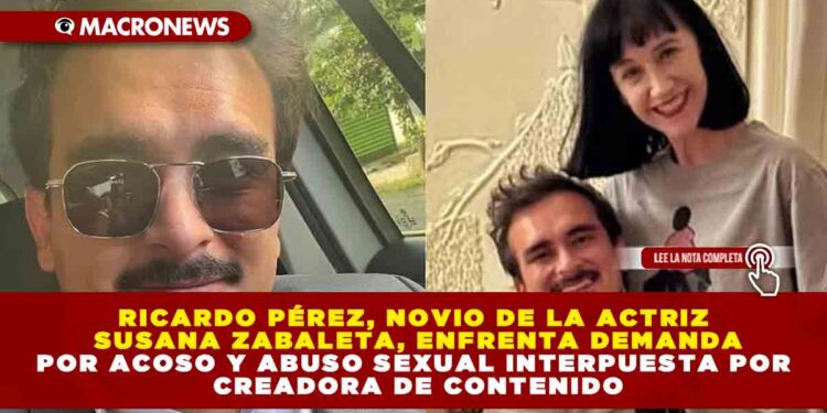 RICARDO PÉREZ, NOVIO DE LA ACTRIZ SUSANA ZABALETA, ENFRENTA DEMANDA POR ACOSO Y ABUSO SEXUAL INTERPUESTA POR CREADORA DE CONTENIDO