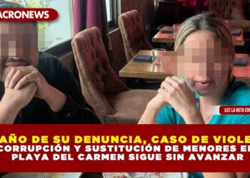 A UN AÑO DE SU DENUNCIA, CASO DE VIOLENCIA, CORRUPCIÓN Y SUSTITUCIÓN DE MENORES EN PLAYA DEL CARMEN SIGUE SIN AVANZAR
