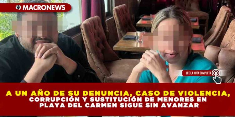 A UN AÑO DE SU DENUNCIA, CASO DE VIOLENCIA, CORRUPCIÓN Y SUSTITUCIÓN DE MENORES EN PLAYA DEL CARMEN SIGUE SIN AVANZAR