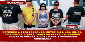 DETIENEN A TRES PERSONAS, ENTRE ELLA UNA MUJER, CON DROGA Y ARMA LARGA EN PLAYA DEL CARMEN DURANTE OPERATIVO DE LA FGE Y SEGURIDAD CIUDADANA