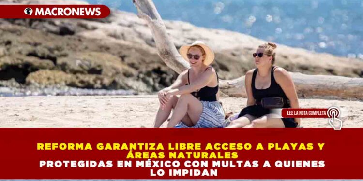 REFORMA GARANTIZA LIBRE ACCESO A PLAYAS Y ÁREAS NATURALES PROTEGIDAS EN MÉXICO CON MULTAS A QUIENES LO IMPIDAN