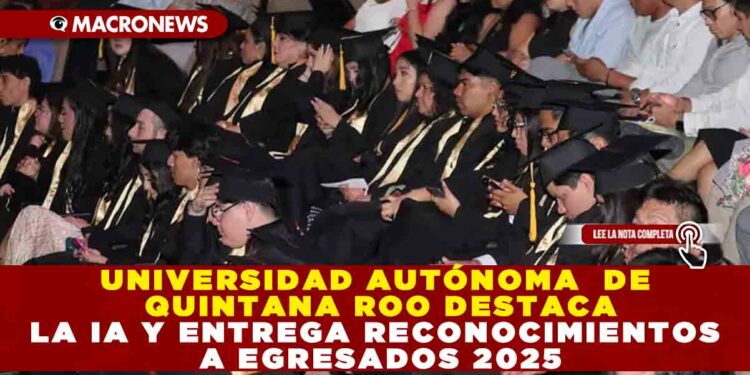 UNIVERSIDAD AUTÓNOMA  DE QUINTANA ROO DESTACA LA IA Y ENTREGA RECONOCIMIENTOS A EGRESADOS 2025