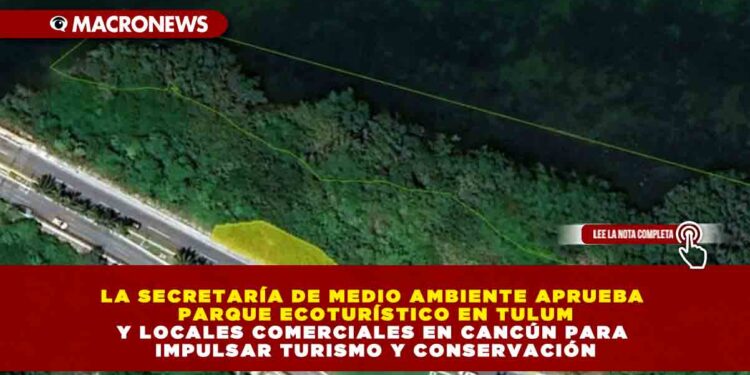 LA SECRETARÍA DE MEDIO AMBIENTE APRUEBA PARQUE ECOTURÍSTICO EN TULUM Y LOCALES COMERCIALES EN CANCÚN PARA IMPULSAR TURISMO Y CONSERVACIÓN