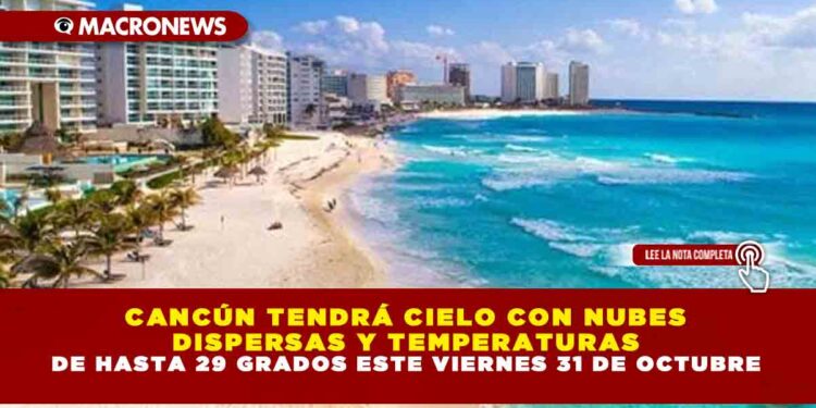 CANCÚN TENDRÁ CIELO CON NUBES DISPERSAS Y TEMPERATURAS DE HASTA 29 GRADOS ESTE VIERNES 31 DE OCTUBRE